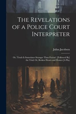 The Revelations of a Police Court Interpreter: Or, ’truth Is Sometimes Stranger Than Fiction’. [Followed By] the Trial; Or, Broken Hearts and Homes [A