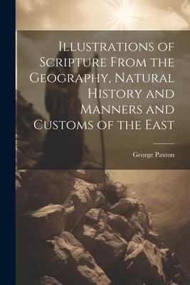 Illustrations of Scripture From the Geography, Natural History and Manners and Customs of the East