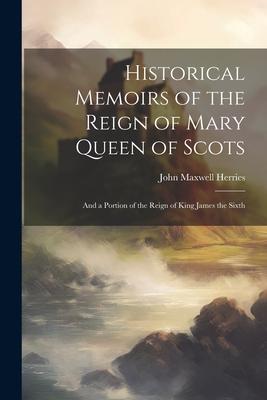 Historical Memoirs of the Reign of Mary Queen of Scots: And a Portion of the Reign of King James the Sixth