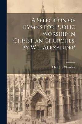 A Selection of Hymns for Public Worship in Christian Churches, by W.L. Alexander