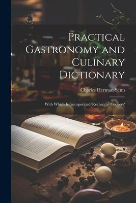 Practical Gastronomy and Culinary Dictionary: With Which is Incorporated ’Recherché Cookery’