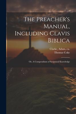 The Preacher’s Manual, Including Clavis Biblica; or, A Compendium of Scriptural Knowledge