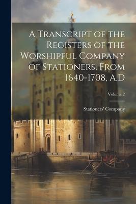 A Transcript of the Registers of the Worshipful Company of Stationers, From 1640-1708, A.D; Volume 2