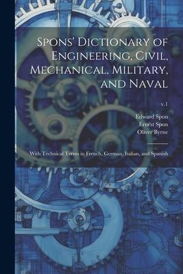 Spons’ Dictionary of Engineering, Civil, Mechanical, Military, and Naval; With Technical Terms in French, German, Italian, and Spanish; v.1