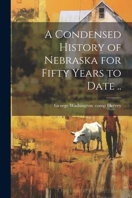 A Condensed History of Nebraska for Fifty Years to Date ..