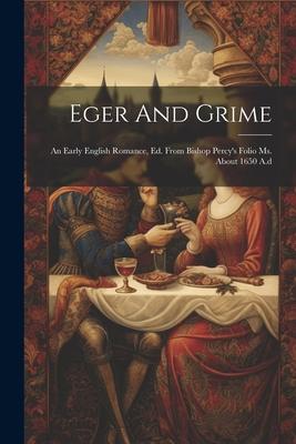 Eger And Grime: An Early English Romance, Ed. From Bishop Percy’s Folio Ms. About 1650 A.d