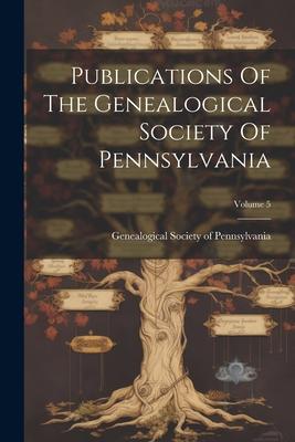 Publications Of The Genealogical Society Of Pennsylvania; Volume 5