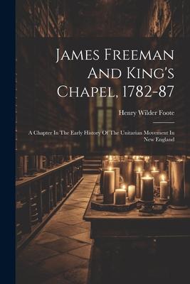 James Freeman And King’s Chapel, 1782-87: A Chapter In The Early History Of The Unitarian Movement In New England
