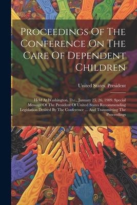Proceedings Of The Conference On The Care Of Dependent Children: Held At Washington, D.c., January 25, 26, 1909. Special Message Of The President Of U