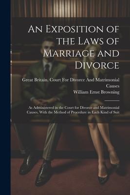 An Exposition of the Laws of Marriage and Divorce: As Administered in the Court for Divorce and Matrimonial Causes, With the Method of Procedure in Ea