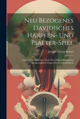 Neu Bezogenes Davidisches Harpfen- Und Psalter-spiel: Oder Neu Aufgesetztes Nach Dem Würtembergischen Landgesangbuch Eingerichtetes Choral-buch