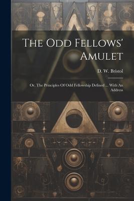 The Odd Fellows’ Amulet: Or, The Principles Of Odd Fellowship Defined ... With An Address