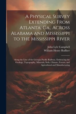 A Physical Survey Extending From Atlanta, Ga., Across Alabama and Mississippi to the Mississippi River: Along the Line of the Georgia Pacific Railway,