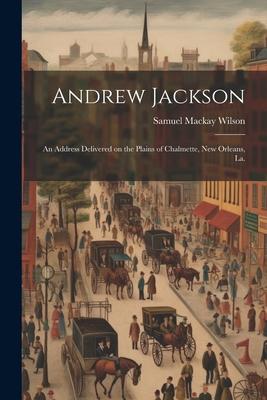 Andrew Jackson; an Address Delivered on the Plains of Chalmette, New Orleans, La.