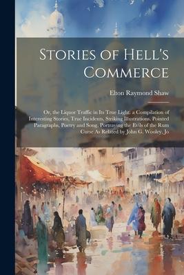 Stories of Hell’s Commerce: Or, the Liquor Traffic in Its True Light. a Compilation of Interesting Stories, True Incidents, Striking Illustrations