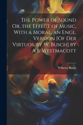 The Power of Sound Or, the Effect of Music, With a Moral, an Engl. Version [Of Der Virtuos, by W. Busch] by A.B. Westmacott