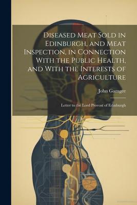 Diseased Meat Sold in Edinburgh, and Meat Inspection, in Connection With the Public Health, and With the Interests of Agriculture: Letter to the Lord