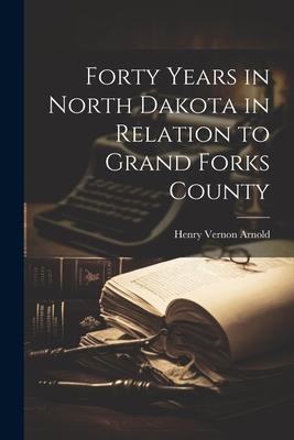 Forty Years in North Dakota in Relation to Grand Forks County