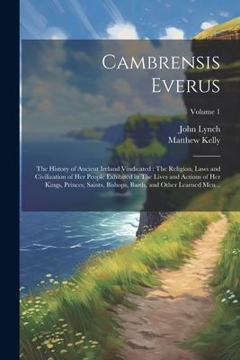 Cambrensis Everus: The History of Ancient Ireland Vindicated: The Religion, Laws and Civilization of her People Exhibited in The Lives an