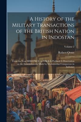 A History of the Military Transactions of the British Nation in Indostan: From the Year MDCCXLV; to Which is Prefixed A Dissertation on the Establishm