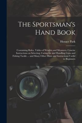 The Sportsman’s Hand Book: Containing Rules, Tables of Weights and Measures, Concise Instructions on Selecting, Caring for and Handling Guns and