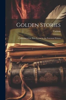 Golden Stories: A Selection of the Best Fiction by the Foremost Writers