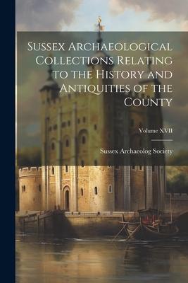 Sussex Archaeological Collections Relating to the History and Antiquities of the County; Volume XVII