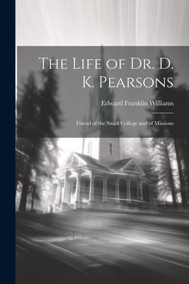 The Life of Dr. D. K. Pearsons: Friend of the Small College and of Missions