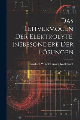 Das Leitvermögen der Elektrolyte, Insbesondere der Lösungen