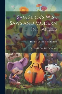 Sam Slick’s Wise Saws and Modern Instances: Or, What He Said, Did, Or Invented