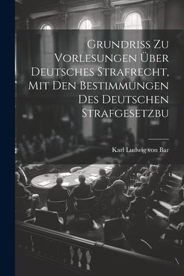 Grundriss zu Vorlesungen über Deutsches Strafrecht, mit den Bestimmungen des Deutschen Strafgesetzbu