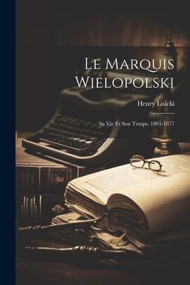 Le Marquis Wielopolski: Sa vie et Son Temps, 1803-1877
