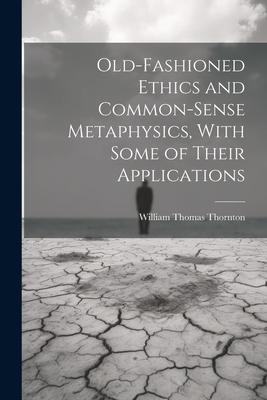 Old-Fashioned Ethics and Common-Sense Metaphysics, With Some of Their Applications