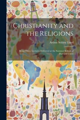 Christianity and the Religions: Being Three Lectures Delivered at the Summer School of Harvard Unive