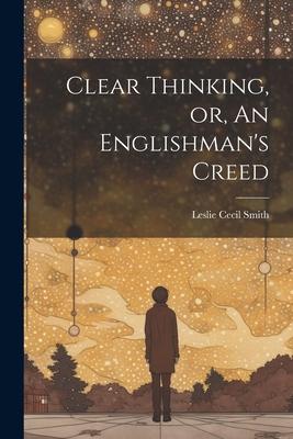 Clear Thinking, or, An Englishman’s Creed