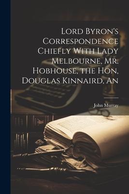 An Lord Byron’s Correspondence Chiefly With Lady Melbourne, Mr. Hobhouse, the Hon, Douglas Kinnaird