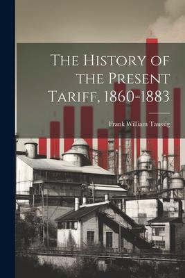 The History of the Present Tariff, 1860-1883