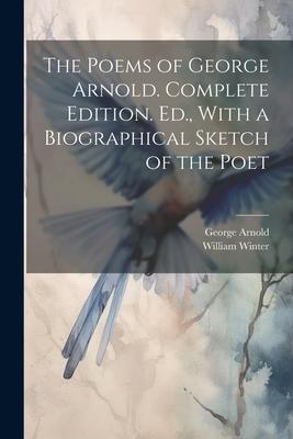 The Poems of George Arnold. Complete Edition. Ed., With a Biographical Sketch of the Poet