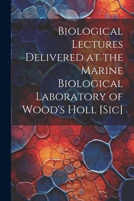 Biological Lectures Delivered at the Marine Biological Laboratory of Wood’s Holl [sic]