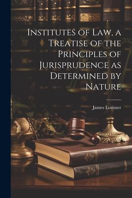 Institutes of law, a Treatise of the Principles of Jurisprudence as Determined by Nature