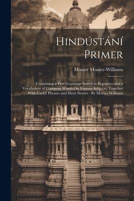 Hindústání Primer: Containing a First Grammar Suited to Beginners and a Vocabulary of Common Words On Various Subjects, Together With Use