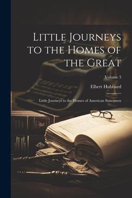 Little Journeys to the Homes of the Great: Little Journeys to the Homes of American Statesmen; Volume 3