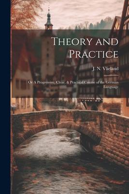 Theory and Practice; or A Progressive, Clear, & Practical Course of the German Language