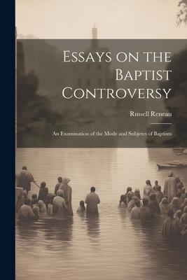 Essays on the Baptist Controversy: An Examination of the Mode and Subjetcs of Baptism