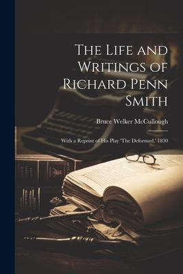 The Life and Writings of Richard Penn Smith: With a Reprint of His Play ’The Deformed, ’ 1830