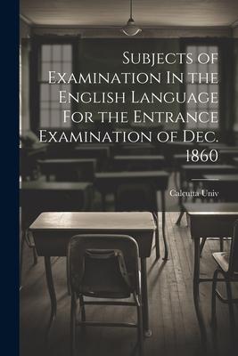 Subjects of Examination In the English Language For the Entrance Examination of Dec. 1860