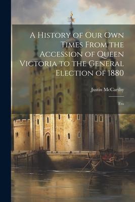 A History of Our Own Times From the Accession of Queen Victoria to the General Election of 1880: Fro