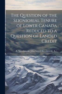 The Question of the Seigniorial Tenure of Lower Canada Reduced to a Question of Landed Credit