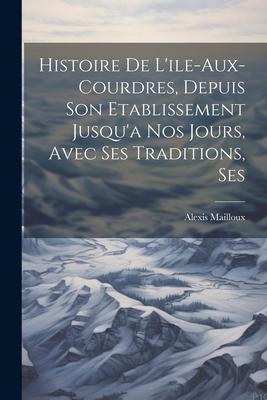 Histoire de L’ile-aux-Courdres, Depuis son Etablissement Jusqu’a nos Jours, Avec Ses Traditions, Ses