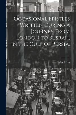 Occasional Epistles Written During a Journey From London to Busrah, in the Gulf of Persia,